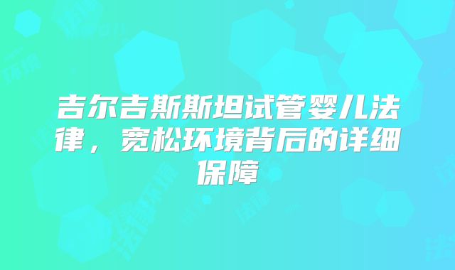 吉尔吉斯斯坦试管婴儿法律，宽松环境背后的详细保障