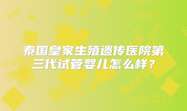 泰国皇家生殖遗传医院第三代试管婴儿怎么样?