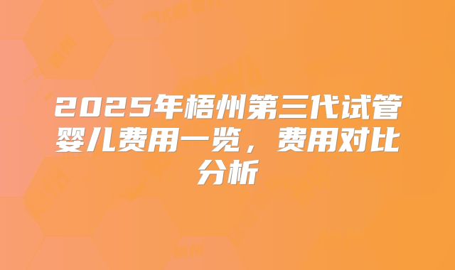 2025年梧州第三代试管婴儿费用一览,费用对比分析