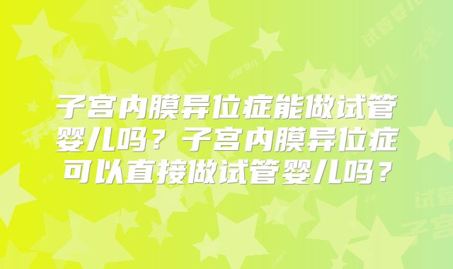 子宫内膜异位症能做试管婴儿吗？子宫内膜异位症可以直接做试管婴儿吗？