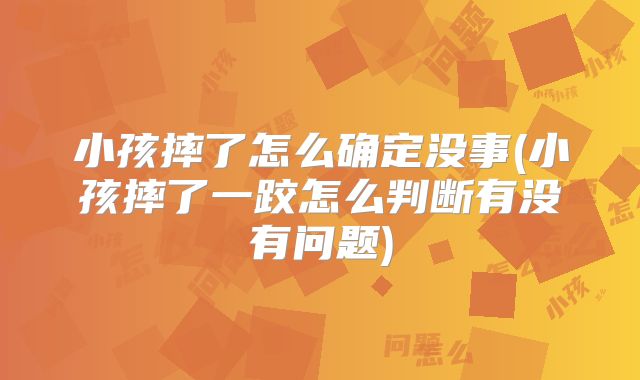 小孩摔了怎么确定没事(小孩摔了一跤怎么判断有没有问题)