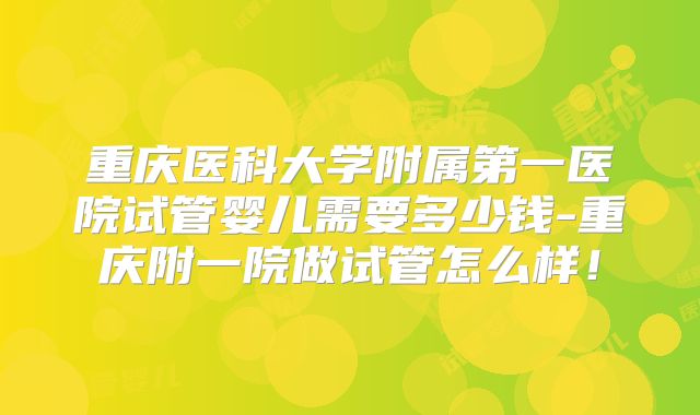 重庆医科大学附属第一医院试管婴儿需要多少钱-重庆附一院做试管怎么样！