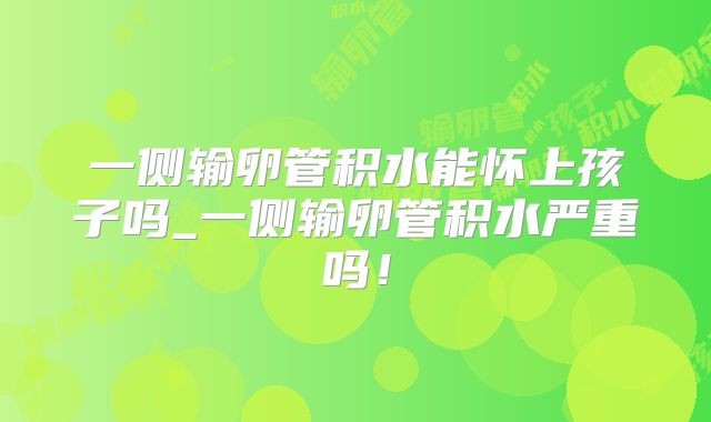 一侧输卵管积水能怀上孩子吗_一侧输卵管积水严重吗!