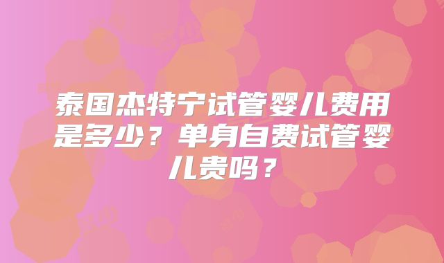 泰国杰特宁试管婴儿费用是多少？单身自费试管婴儿贵吗？