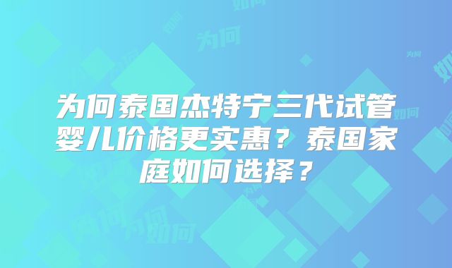 为何泰国杰特宁三代试管婴儿价格更实惠？泰国家庭如何选择？