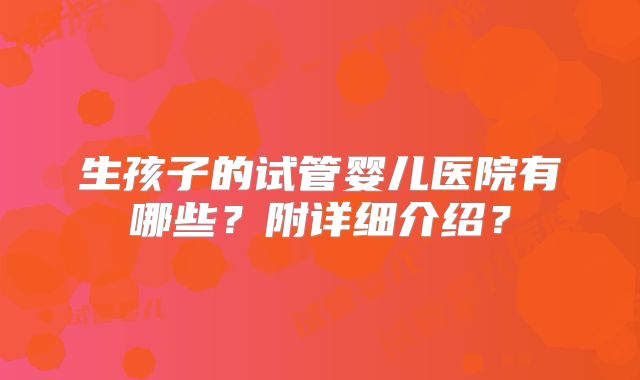 生孩子的试管婴儿医院有哪些?附详细介绍?
