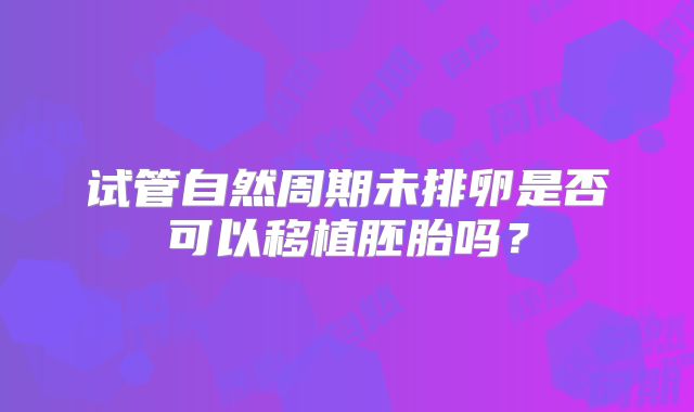 试管自然周期未排卵是否可以移植胚胎吗?
