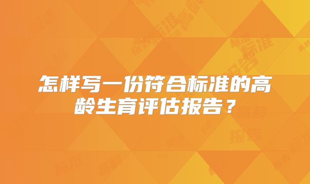 怎样写一份符合标准的高龄生育评估报告？