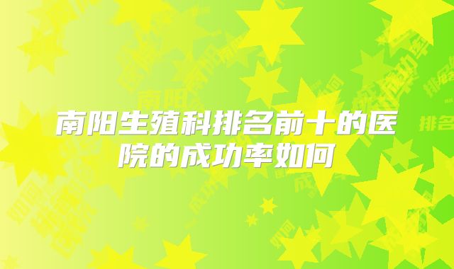 南阳生殖科排名前十的医院的成功率如何