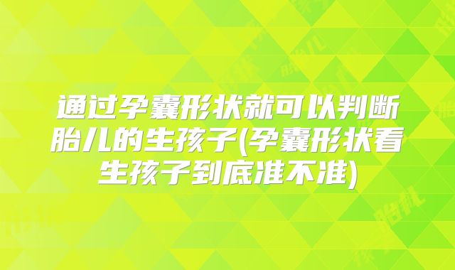 通过孕囊形状就可以判断胎儿的生孩子(孕囊形状看生孩子到底准不准)