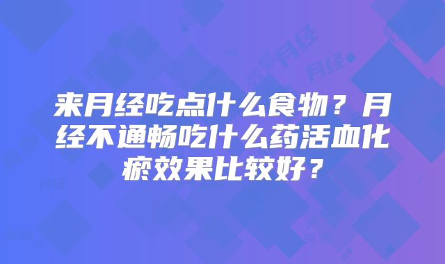 来月经吃点什么食物？月经不通畅吃什么药活血化瘀效果比较好？