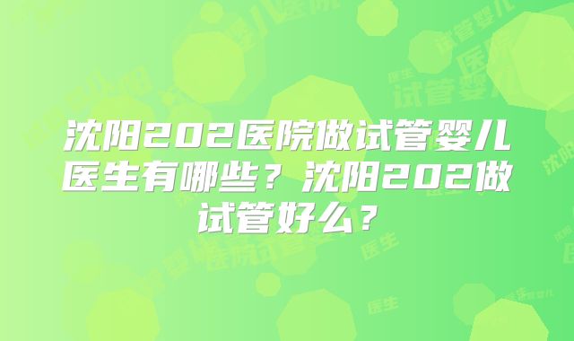 沈阳202医院做试管婴儿医生有哪些？沈阳202做试管好么？