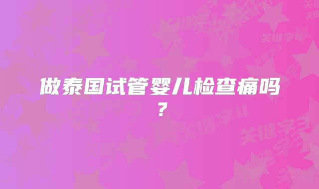 做泰国试管婴儿检查痛吗?