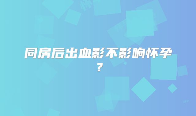 同房后出血影不影响怀孕?