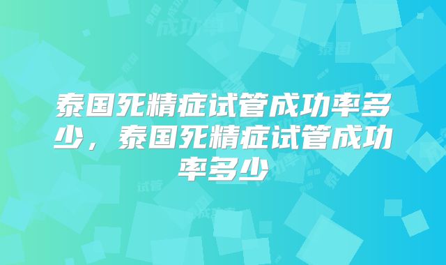 泰国死精症试管成功率多少，泰国死精症试管成功率多少