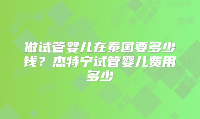 做试管婴儿在泰国要多少钱？杰特宁试管婴儿费用多少