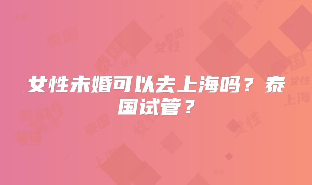 女性未婚可以去上海吗？泰国试管？