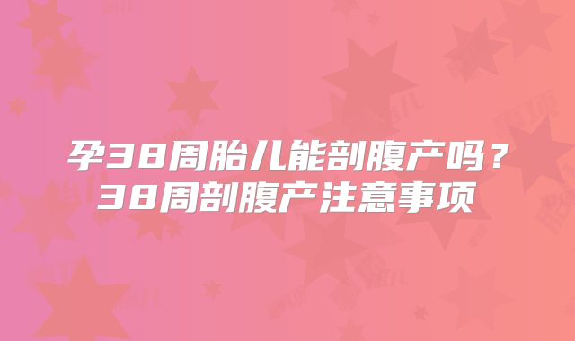 孕38周胎儿能剖腹产吗？38周剖腹产注意事项