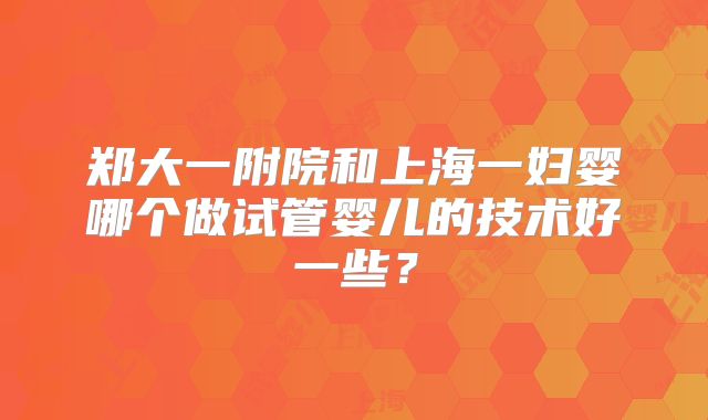 郑大一附院和上海一妇婴哪个做试管婴儿的技术好一些？