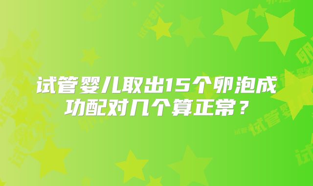 试管婴儿取出15个卵泡成功配对几个算正常？