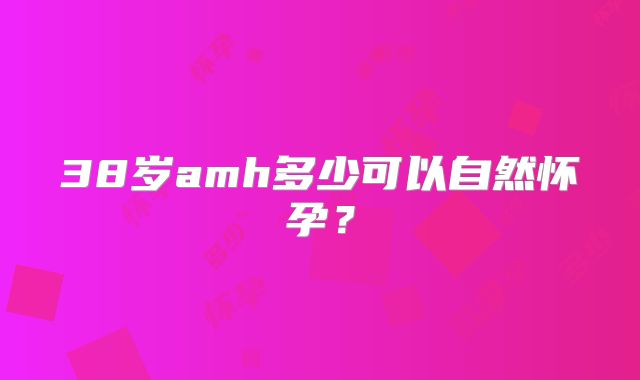 38岁amh多少可以自然怀孕？
