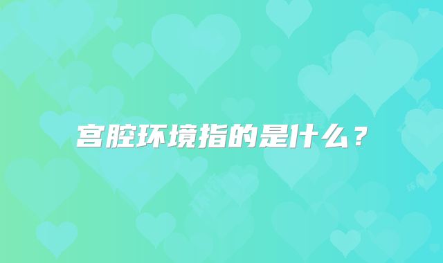 宫腔环境指的是什么？