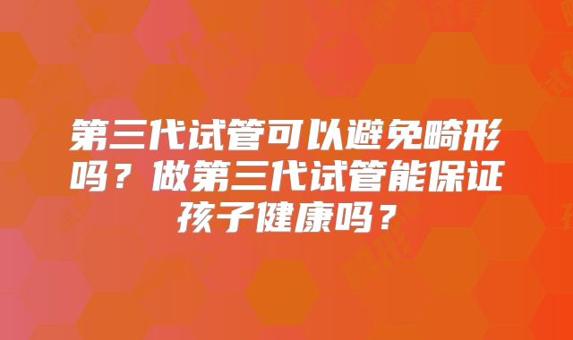 第三代试管可以避免畸形吗?做第三代试管能保证孩子健康吗?