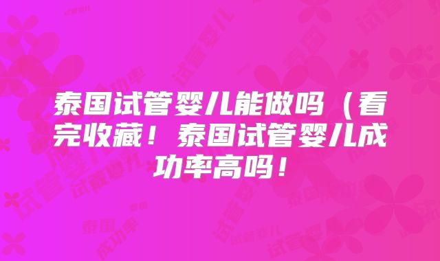 泰国试管婴儿能做吗(看完收藏!泰国试管婴儿成功率高吗!