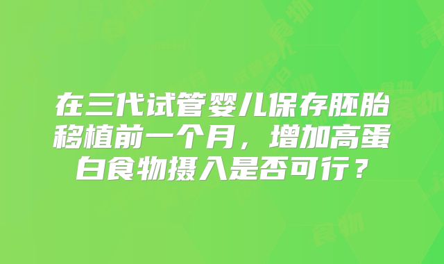 在三代试管婴儿保存胚胎移植前一个月，增加高蛋白食物摄入是否可行？