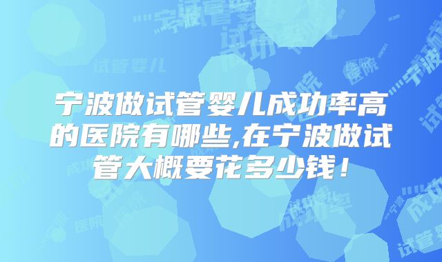 宁波做试管婴儿成功率高的医院有哪些,在宁波做试管大概要花多少钱！