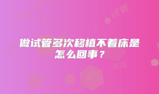 做试管多次移植不着床是怎么回事?