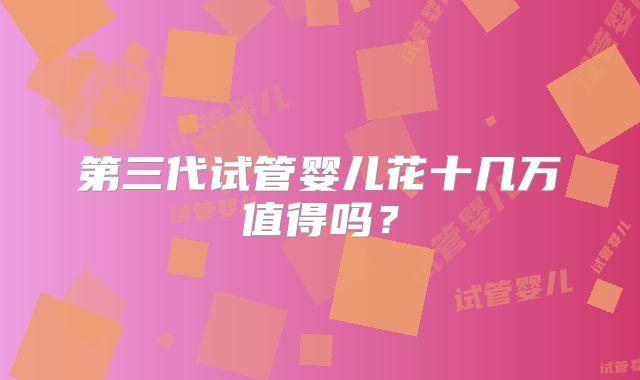 第三代试管婴儿花十几万值得吗？