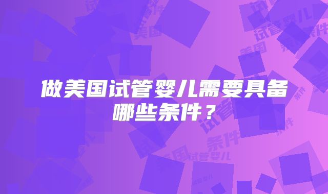 做美国试管婴儿需要具备哪些条件?