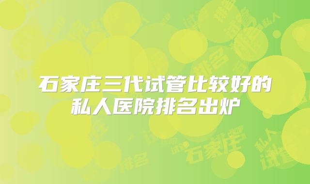 石家庄三代试管比较好的私人医院排名出炉