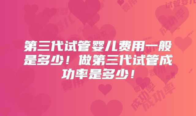 第三代试管婴儿费用一般是多少！做第三代试管成功率是多少！