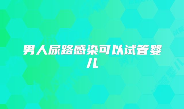 男人尿路感染可以试管婴儿