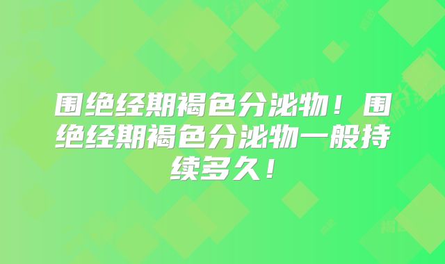 围绝经期褐色分泌物！围绝经期褐色分泌物一般持续多久！