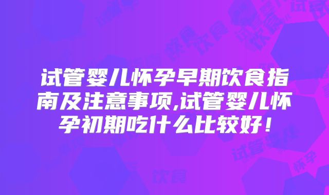 试管婴儿怀孕早期饮食指南及注意事项,试管婴儿怀孕初期吃什么比较好!