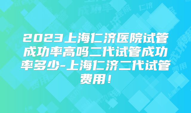 2023上海仁济医院试管成功率高吗二代试管成功率多少-上海仁济二代试管费用!