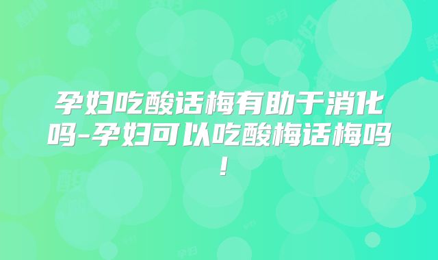 孕妇吃酸话梅有助于消化吗-孕妇可以吃酸梅话梅吗！