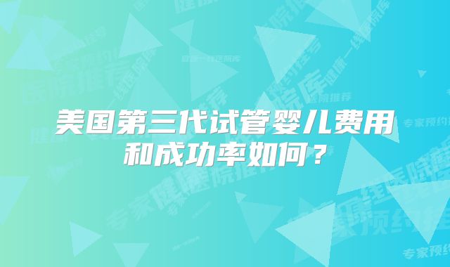美国第三代试管婴儿费用和成功率如何？