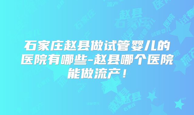 石家庄赵县做试管婴儿的医院有哪些-赵县哪个医院能做流产！