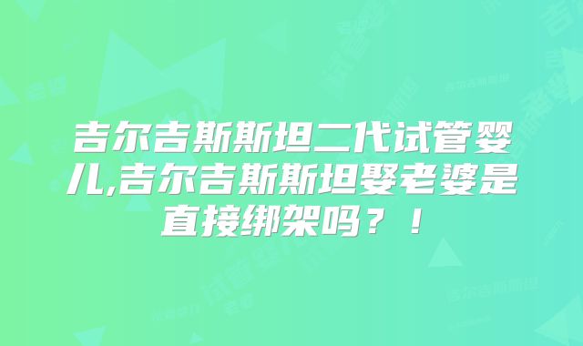 吉尔吉斯斯坦二代试管婴儿,吉尔吉斯斯坦娶老婆是直接绑架吗?!