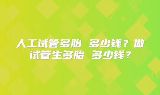 人工试管多胎 多少钱？做试管生多胎 多少钱？