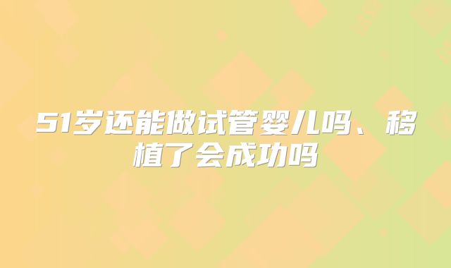 51岁还能做试管婴儿吗、移植了会成功吗