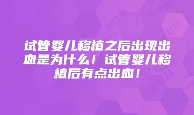试管婴儿移植之后出现出血是为什么!试管婴儿移植后有点出血!