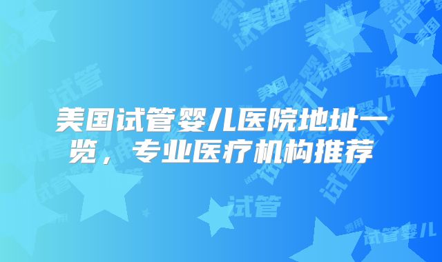 美国试管婴儿医院地址一览,专业医疗机构推荐