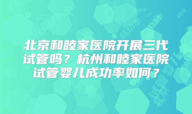 北京和睦家医院开展三代试管吗？杭州和睦家医院试管婴儿成功率如何？