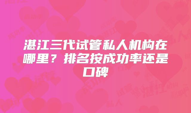 湛江三代试管私人机构在哪里？排名按成功率还是口碑