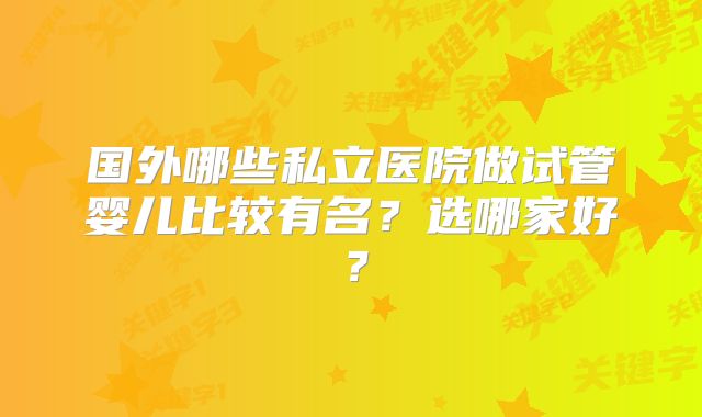 国外哪些私立医院做试管婴儿比较有名?选哪家好?